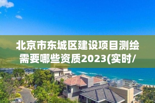 北京市东城区建设项目测绘需要哪些资质2023(实时/更新中)