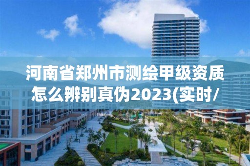 河南省郑州市测绘甲级资质怎么辨别真伪2023(实时/更新中)