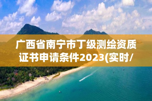 广西省南宁市丁级测绘资质证书申请条件2023(实时/更新中)