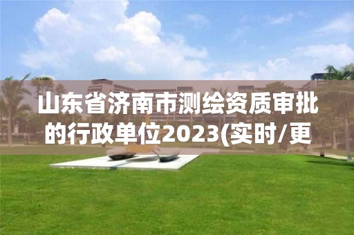 山东省济南市测绘资质审批的行政单位2023(实时/更新中)