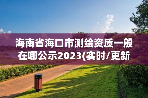 海南省海口市测绘资质一般在哪公示2023(实时/更新中)