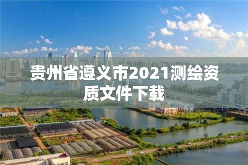 贵州省遵义市2021测绘资质文件下载