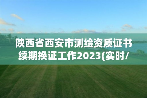 陕西省西安市测绘资质证书续期换证工作2023(实时/更新中)