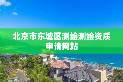 北京市东城区测绘测绘资质申请网站