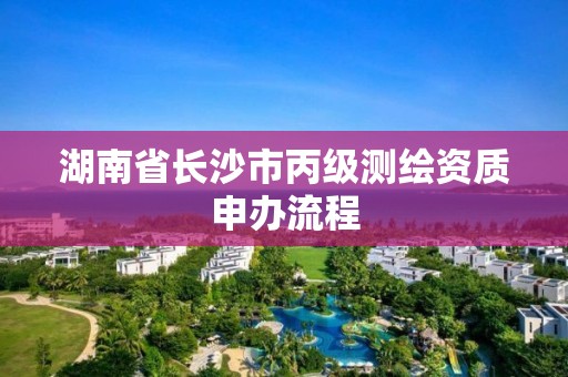 湖南省长沙市丙级测绘资质申办流程