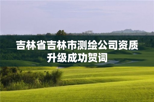 吉林省吉林市测绘公司资质升级成功贺词