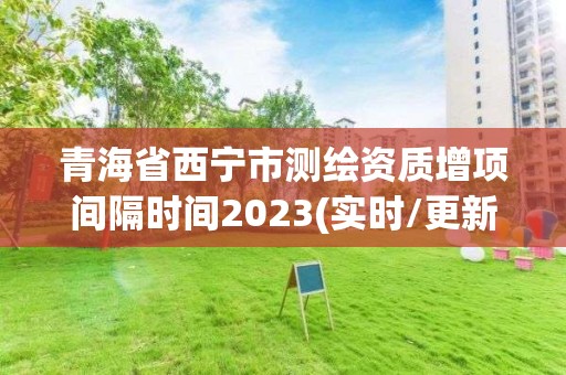 青海省西宁市测绘资质增项间隔时间2023(实时/更新中)