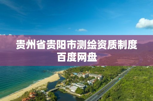 贵州省贵阳市测绘资质制度百度网盘