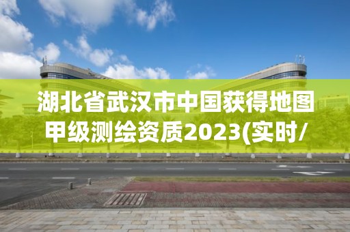 湖北省武汉市中国获得地图甲级测绘资质2023(实时/更新中)