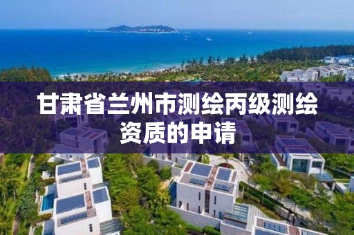 甘肃省兰州市测绘丙级测绘资质的申请