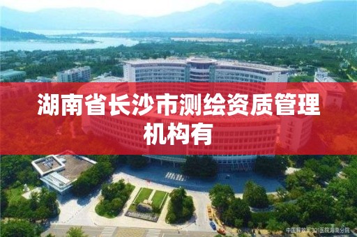 湖南省长沙市测绘资质管理机构有