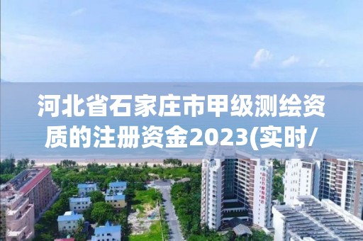 河北省石家庄市甲级测绘资质的注册资金2023(实时/更新中)