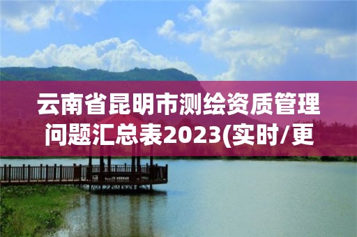 云南省昆明市测绘资质管理问题汇总表2023(实时/更新中)