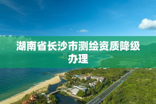 湖南省长沙市测绘资质降级办理