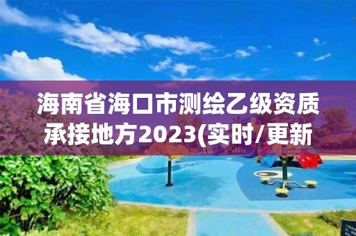 海南省海口市测绘乙级资质承接地方2023(实时/更新中)