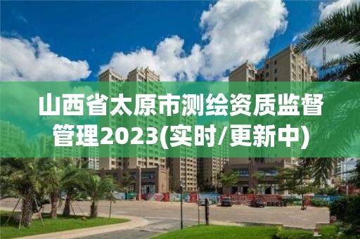 山西省太原市测绘资质监督管理2023(实时/更新中)