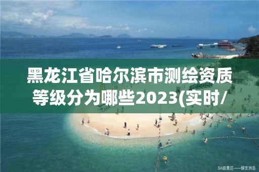 黑龙江省哈尔滨市测绘资质等级分为哪些2023(实时/更新中)