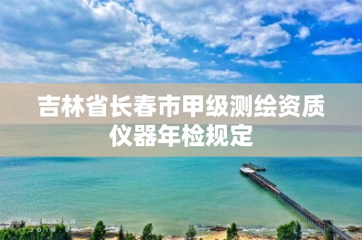 吉林省长春市甲级测绘资质仪器年检规定