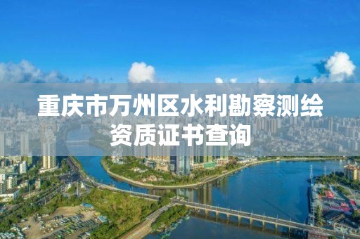 重庆市万州区水利勘察测绘资质证书查询