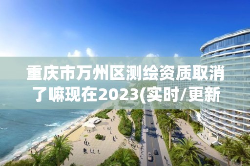 重庆市万州区测绘资质取消了嘛现在2023(实时/更新中)