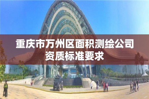 重庆市万州区面积测绘公司资质标准要求