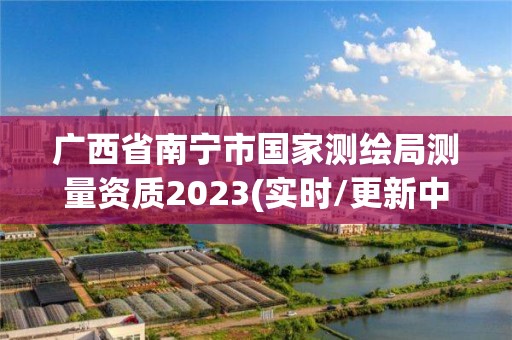 广西省南宁市国家测绘局测量资质2023(实时/更新中)