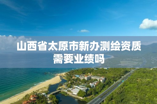 山西省太原市新办测绘资质需要业绩吗