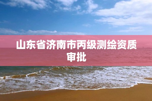 山东省济南市丙级测绘资质审批