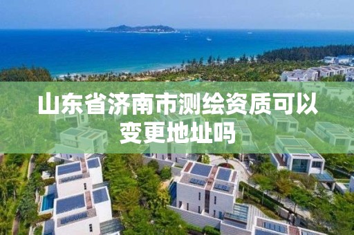 山东省济南市测绘资质可以变更地址吗