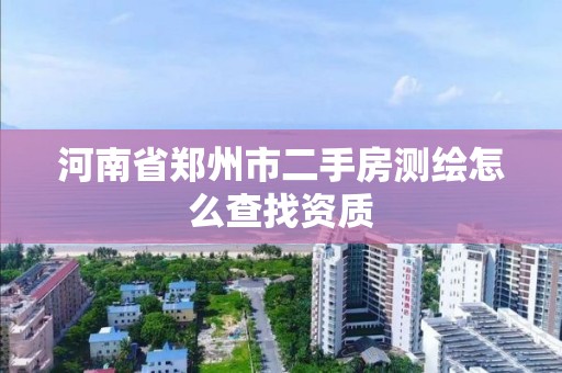 河南省郑州市二手房测绘怎么查找资质