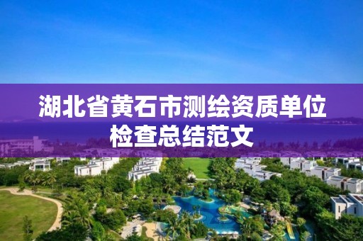 湖北省黄石市测绘资质单位检查总结范文