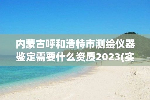 内蒙古呼和浩特市测绘仪器鉴定需要什么资质2023(实时/更新中)