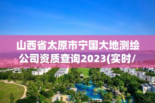 山西省太原市宁国大地测绘公司资质查询2023(实时/更新中)