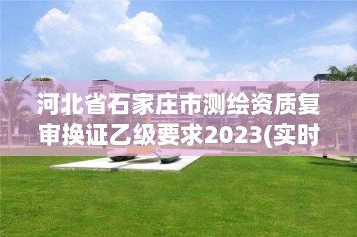 河北省石家庄市测绘资质复审换证乙级要求2023(实时/更新中)