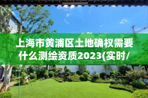 上海市黄浦区土地确权需要什么测绘资质2023(实时/更新中)