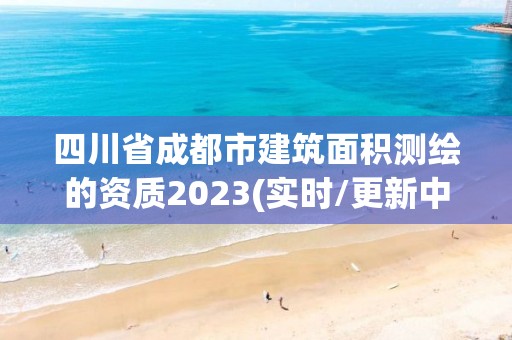 四川省成都市建筑面积测绘的资质2023(实时/更新中)