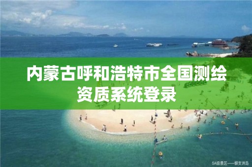 内蒙古呼和浩特市全国测绘资质系统登录