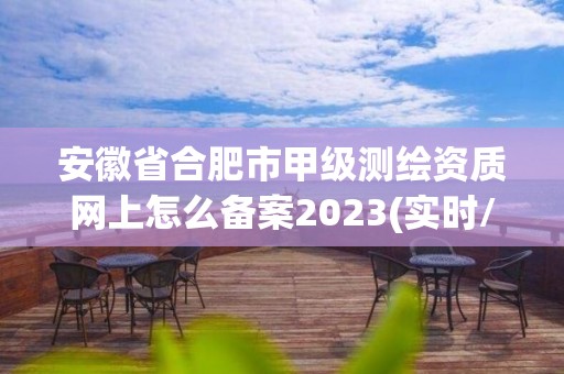 安徽省合肥市甲级测绘资质网上怎么备案2023(实时/更新中)