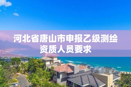 河北省唐山市申报乙级测绘资质人员要求