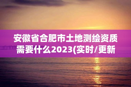 安徽省合肥市土地测绘资质需要什么2023(实时/更新中)