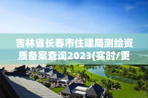 吉林省长春市住建局测绘资质备案查询2023(实时/更新中)