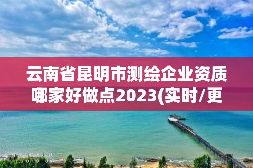 云南省昆明市测绘企业资质哪家好做点2023(实时/更新中)