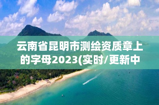 云南省昆明市测绘资质章上的字母2023(实时/更新中)