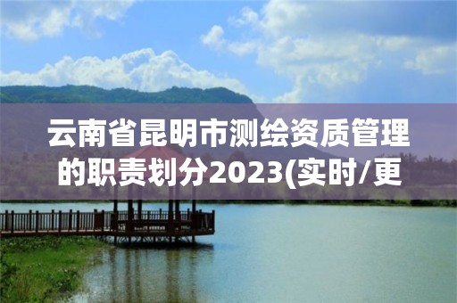 云南省昆明市测绘资质管理的职责划分2023(实时/更新中)