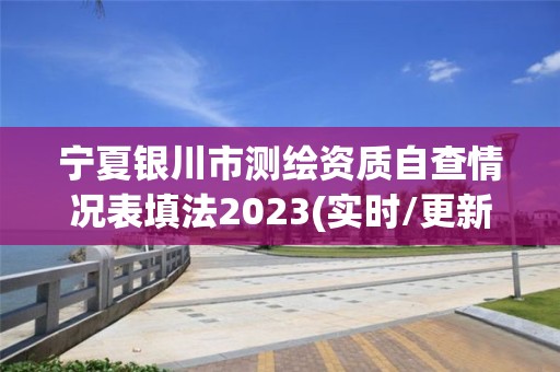 宁夏银川市测绘资质自查情况表填法2023(实时/更新中)