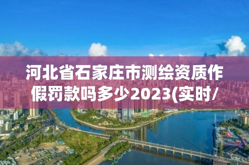 河北省石家庄市测绘资质作假罚款吗多少2023(实时/更新中)