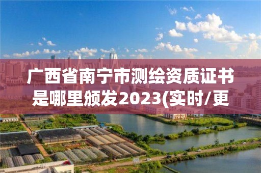 广西省南宁市测绘资质证书是哪里颁发2023(实时/更新中)