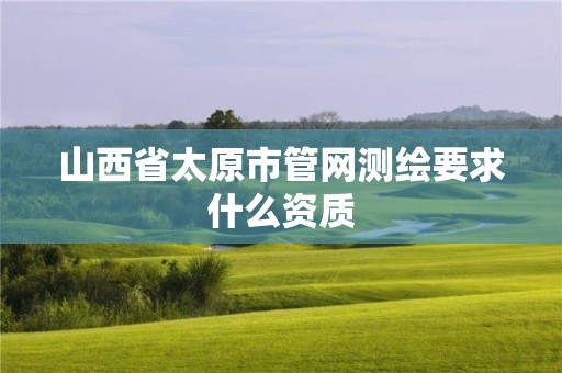 山西省太原市管网测绘要求什么资质