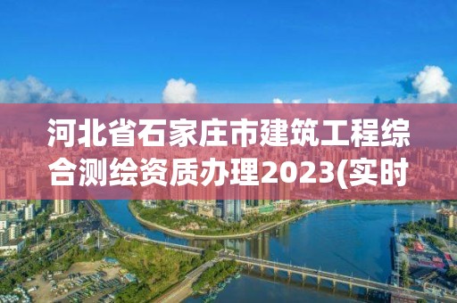 河北省石家庄市建筑工程综合测绘资质办理2023(实时/更新中)