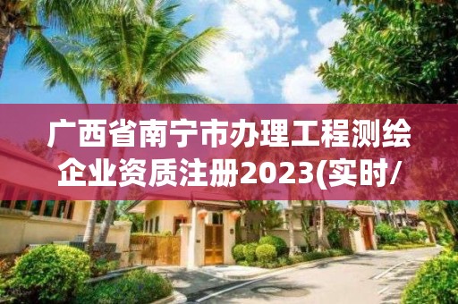 广西省南宁市办理工程测绘企业资质注册2023(实时/更新中)